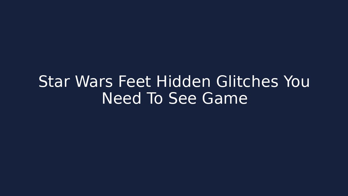 Star Wars Feet Hidden Glitches You Need To See Game