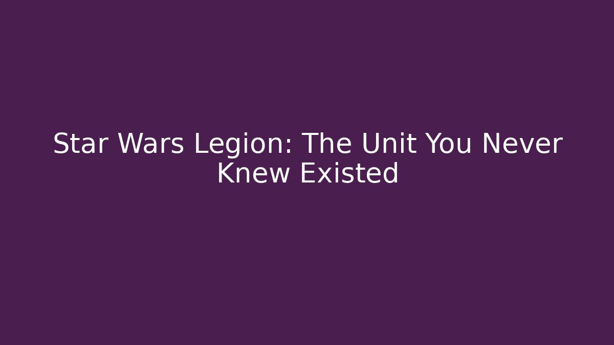 Star Wars Legion: The Unit You Never Knew Existed - The Family Holidays