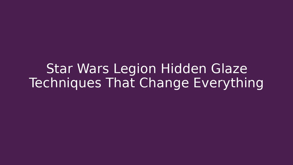 Star Wars Legion Hidden Glaze Techniques That Change Everything