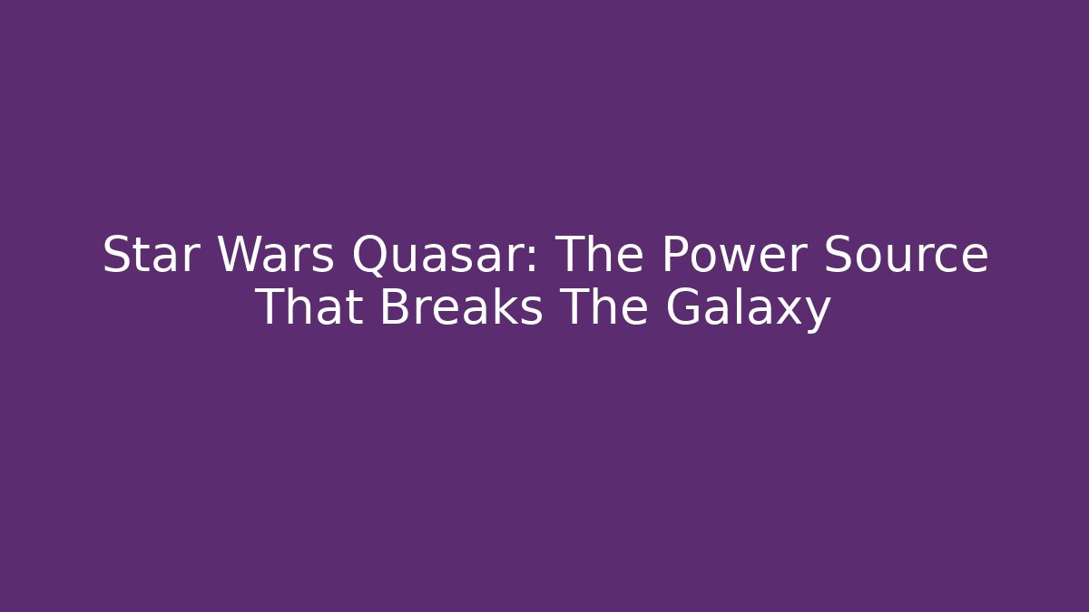 Star Wars Quasar: The Power Source That Breaks The Galaxy - The Family Holidays