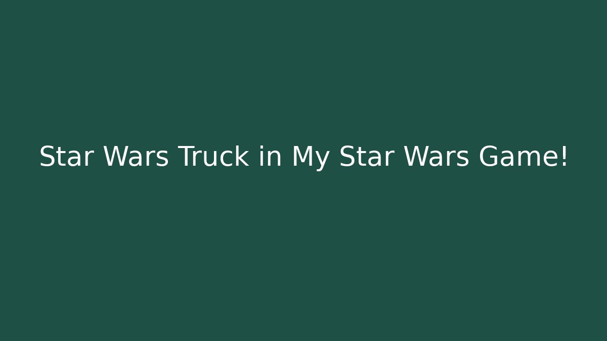 Star Wars Truck in My Star Wars Game!