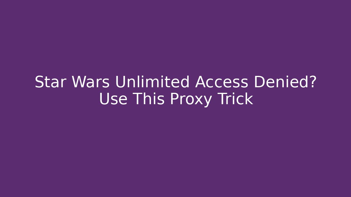 Star Wars Unlimited Access Denied? Use This Proxy Trick
