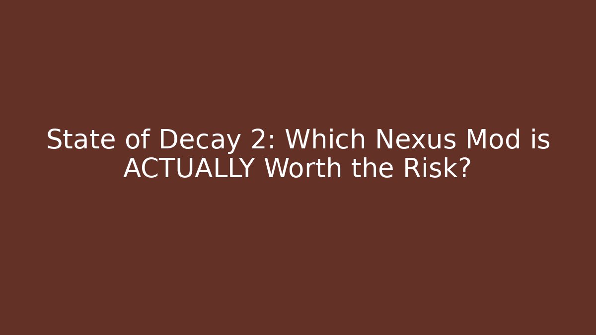 State of Decay 2: Which Nexus Mod is ACTUALLY Worth the Risk?