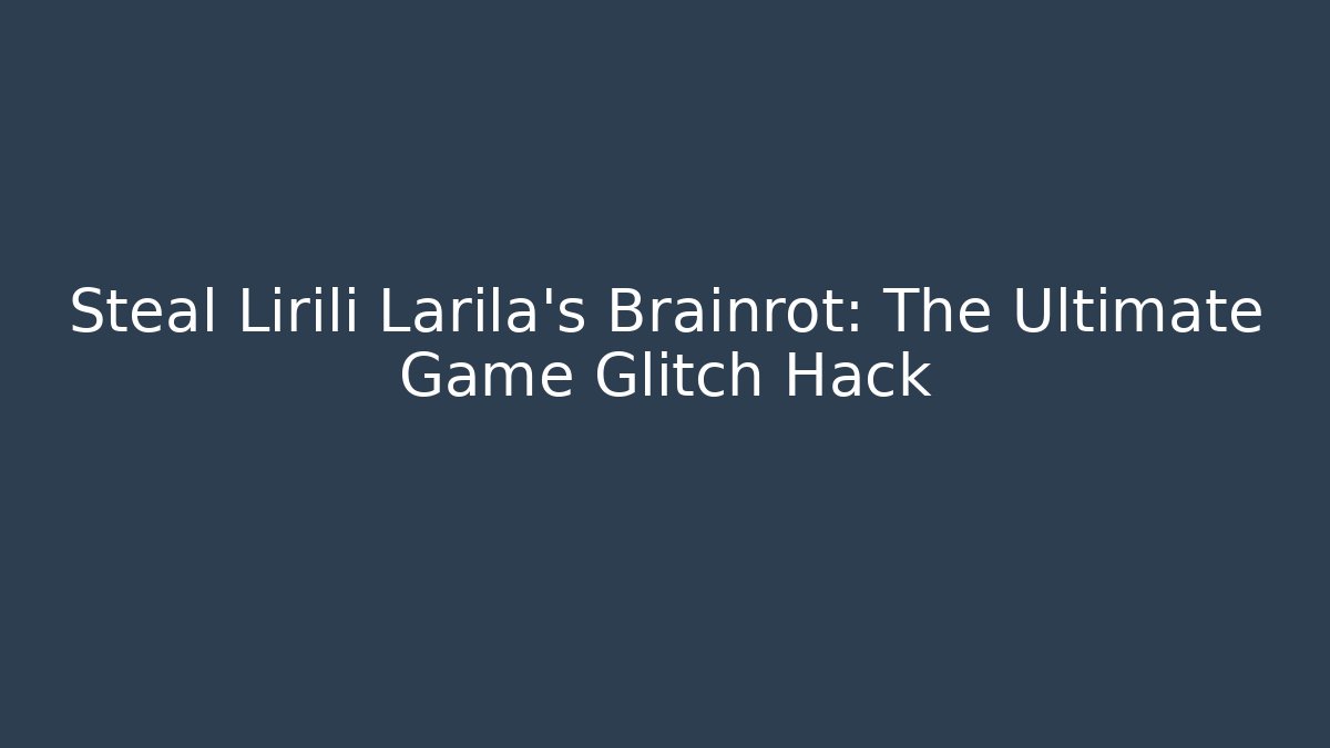 Steal Lirili Larila's Brainrot: The Ultimate Game Glitch Hack