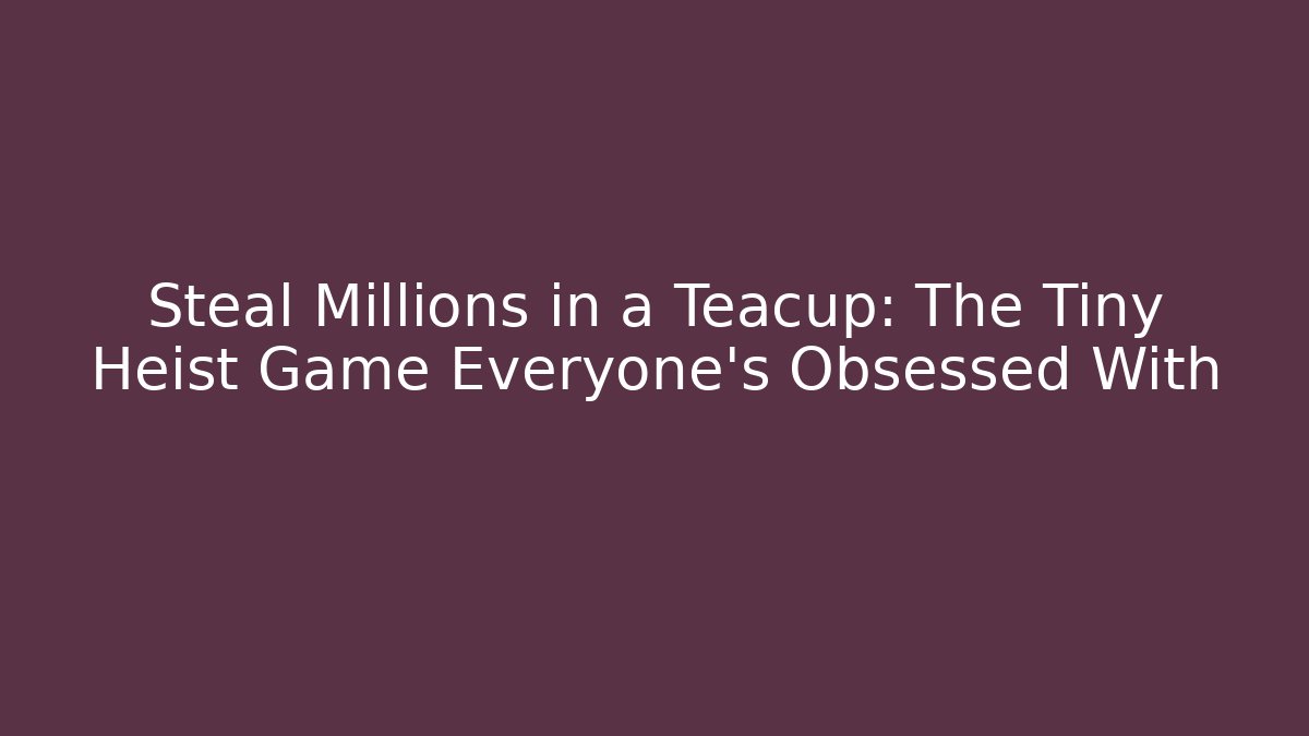 Steal Millions in a Teacup: The Tiny Heist Game Everyone’s Obsessed With