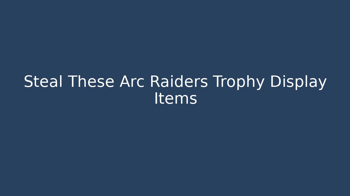 Steal These Arc Raiders Trophy Display Items