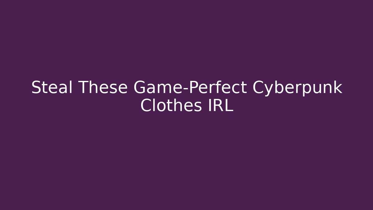 Steal These Game-Perfect Cyberpunk Clothes IRL