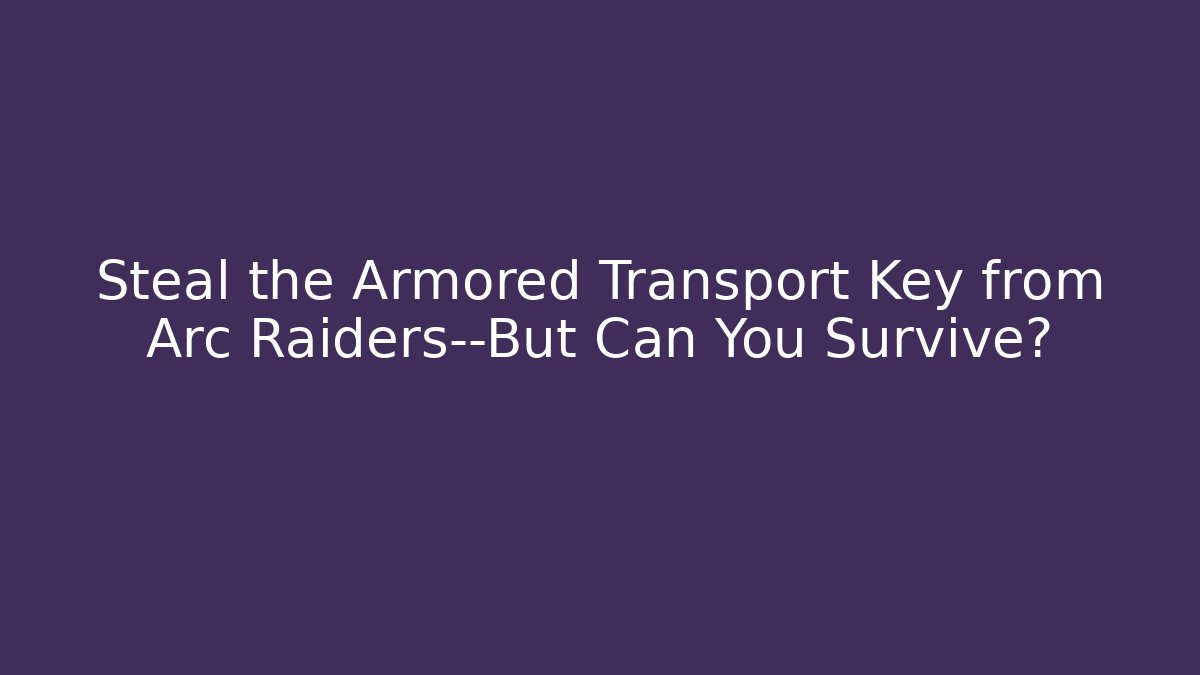 Steal the Armored Transport Key from Arc Raiders—But Can You Survive?