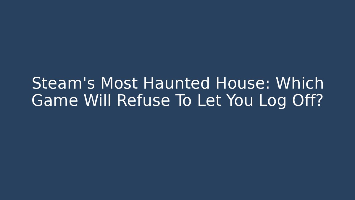 Steam's Most Haunted House: Which Game Will Refuse To Let You Log Off?