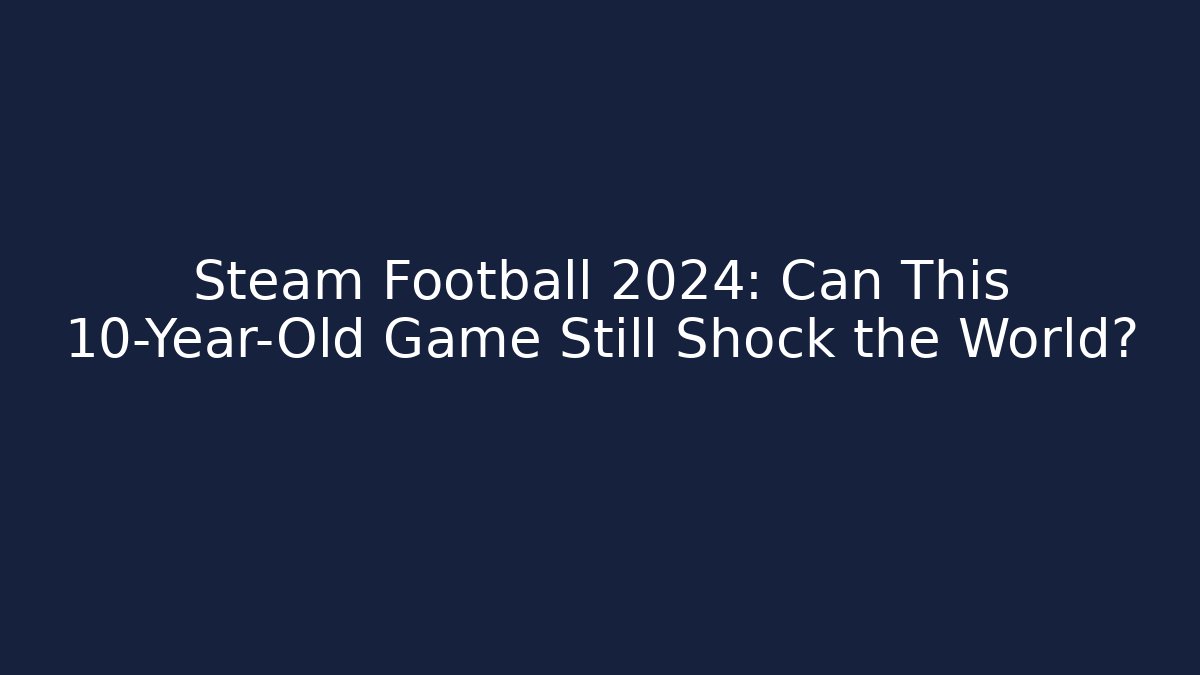 Steam Football 2024: Can This 10-Year-Old Game Still Shock the World?