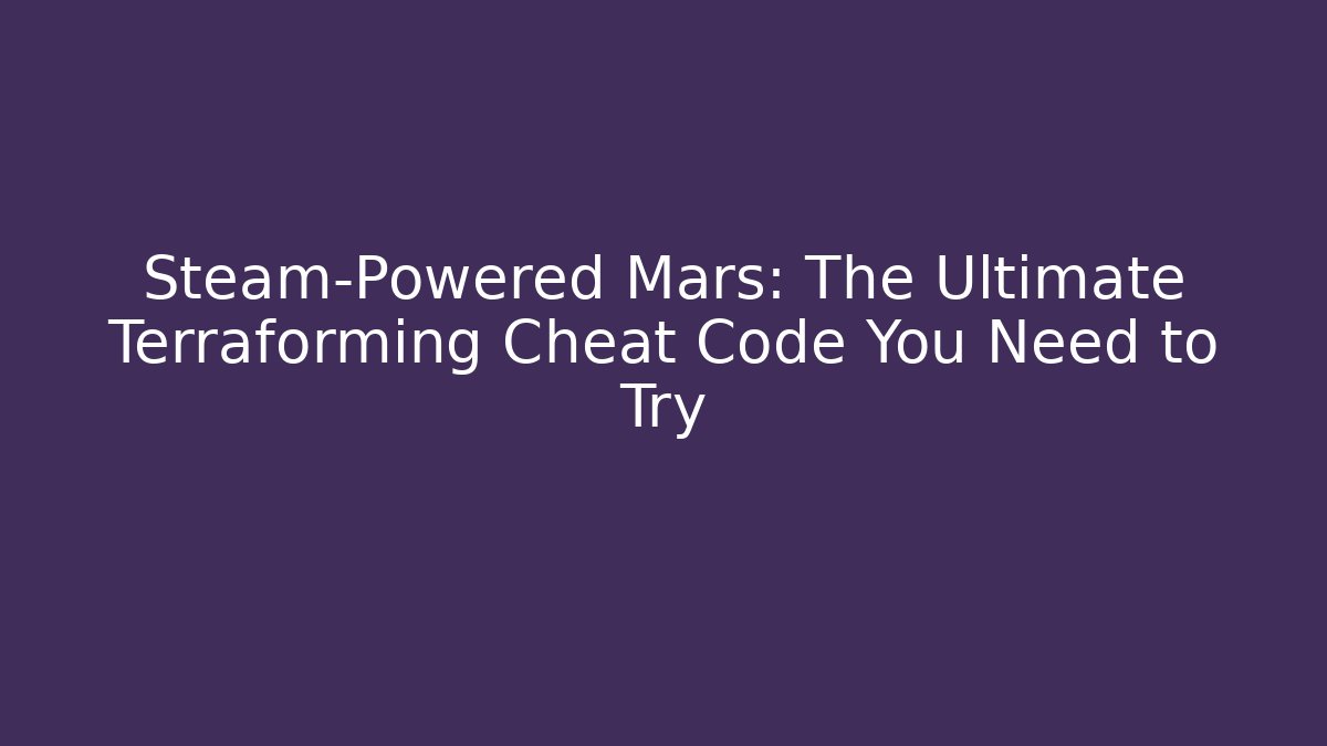 Steam-Powered Mars: The Ultimate Terraforming Cheat Code You Need to Try