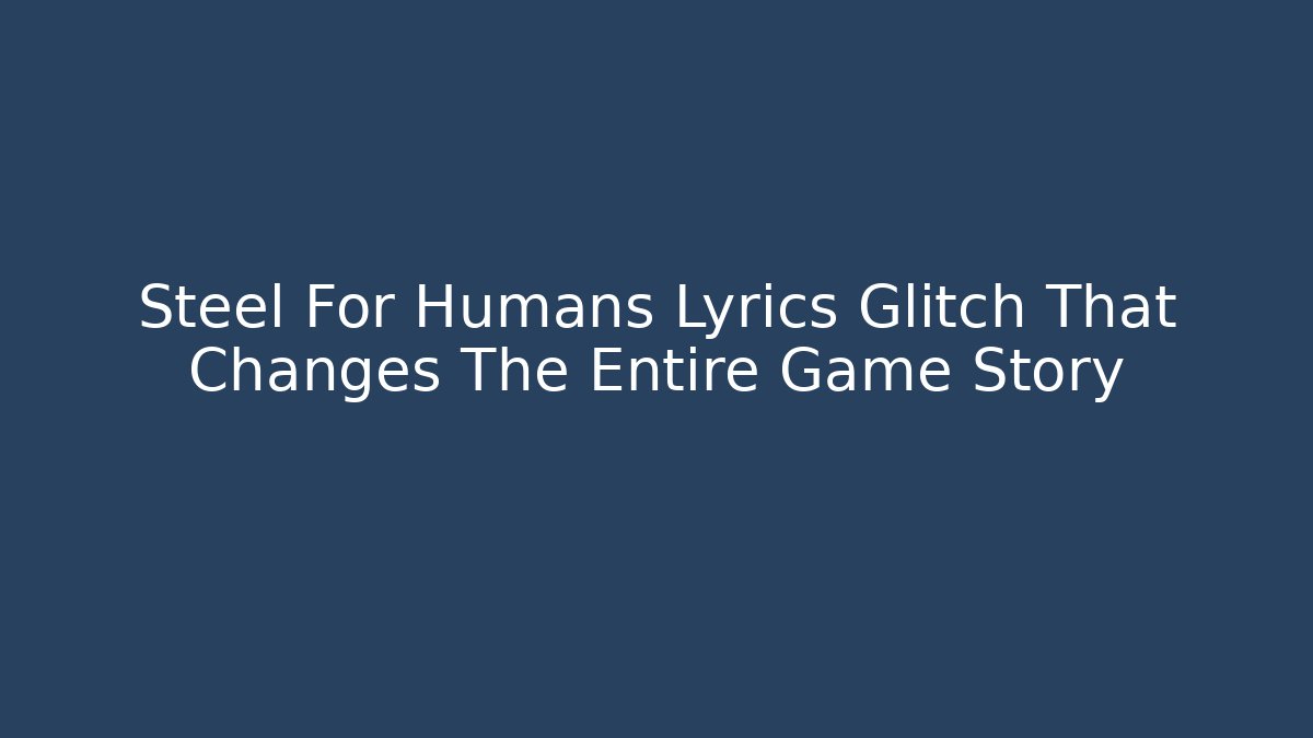 Steel For Humans Lyrics Glitch That Changes The Entire Game Story - The Family Holidays