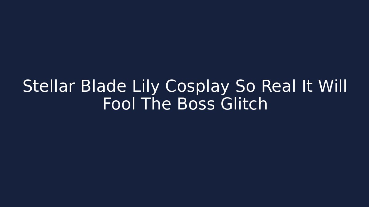 Stellar Blade Lily Cosplay So Real It Will Fool The Boss Glitch