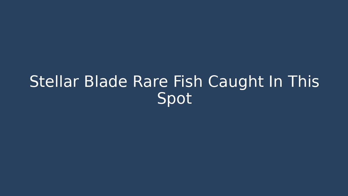 Stellar Blade Rare Fish Caught In This Spot - The Family Holidays
