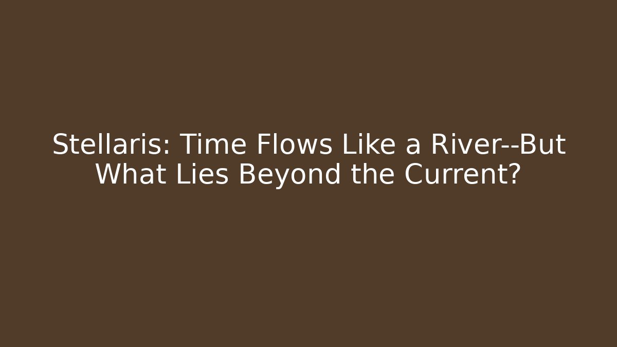 Stellaris: Time Flows Like a River—But What Lies Beyond the Current?