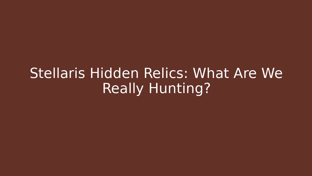 Stellaris Hidden Relics: What Are We Really Hunting?