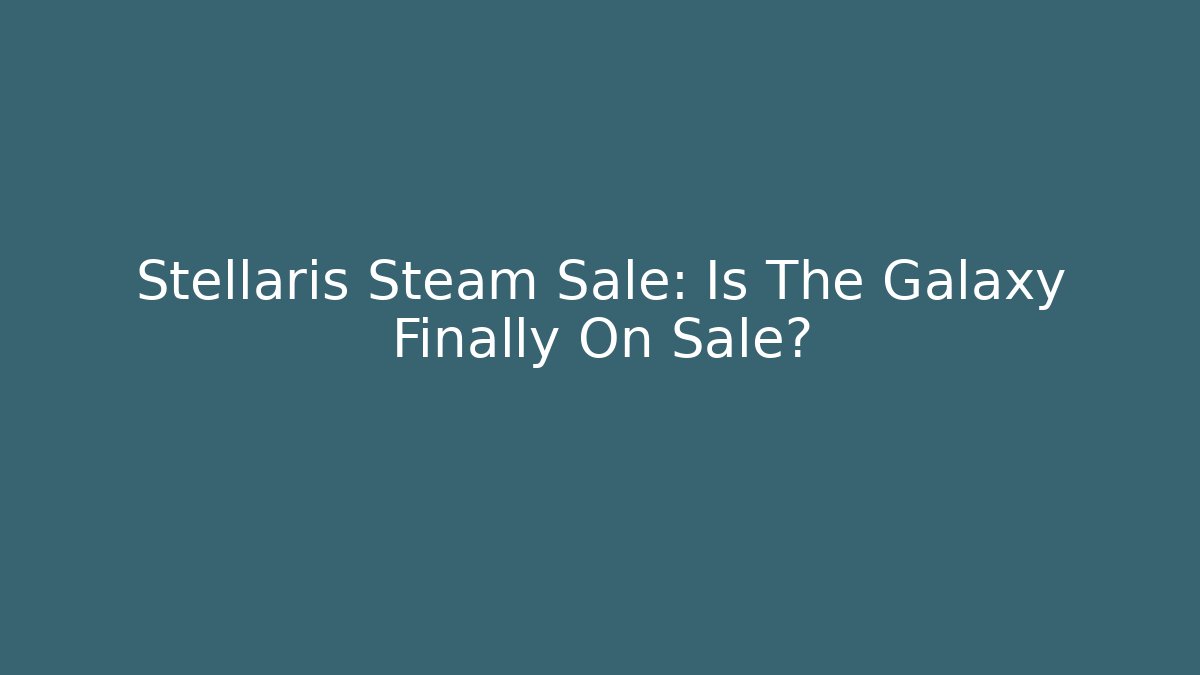 Stellaris Steam Sale: Is The Galaxy Finally On Sale?