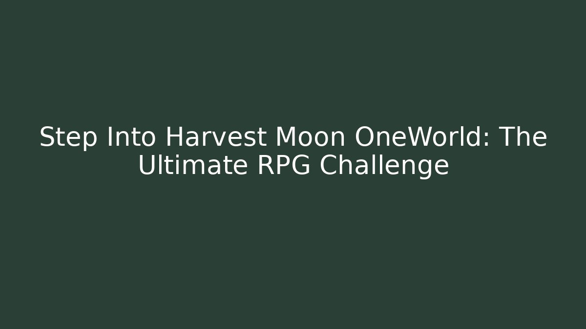 Step Into Harvest Moon OneWorld: The Ultimate RPG Challenge