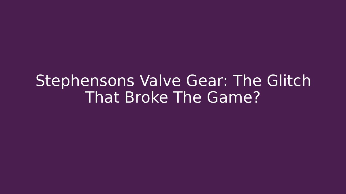 Stephensons Valve Gear: The Glitch That Broke The Game?