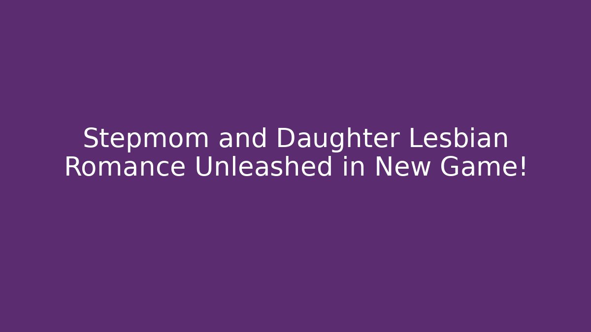 Stepmom and Daughter Lesbian Romance Unleashed in New Game!