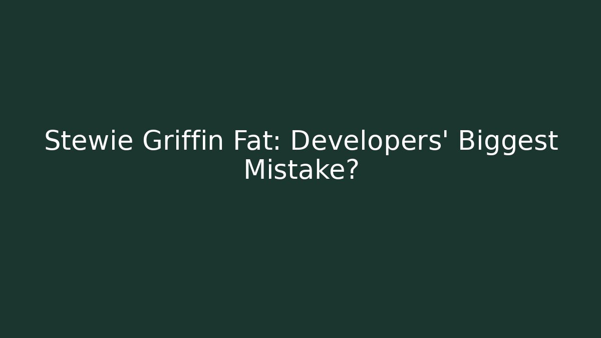 Stewie Griffin Fat: Developers' Biggest Mistake?