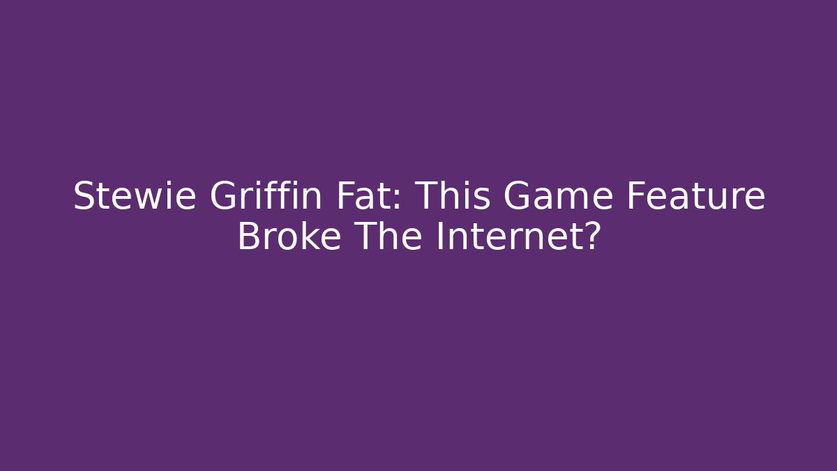 Stewie Griffin Fat: This Game Feature Broke The Internet?