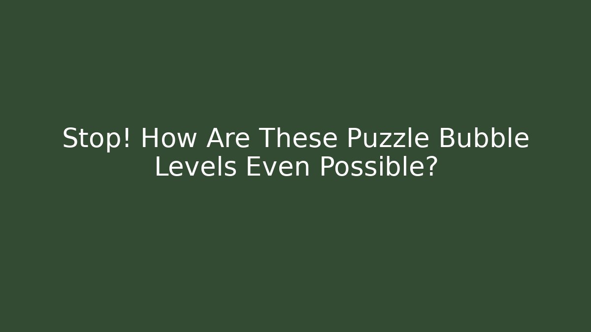 Stop! How Are These Puzzle Bubble Levels Even Possible?