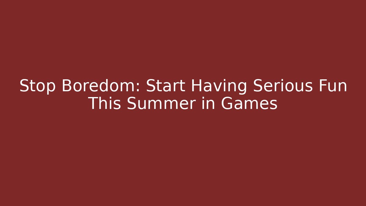 Stop Boredom: Start Having Serious Fun This Summer in Games