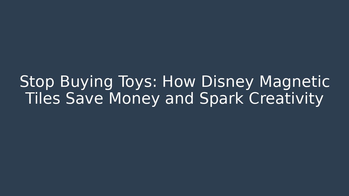 Stop Buying Toys: How Disney Magnetic Tiles Save Money and Spark Creativity