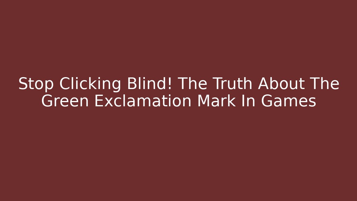 Stop Clicking Blind! The Truth About The Green Exclamation Mark In Games - The Family Holidays