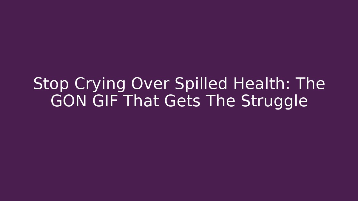 Stop Crying Over Spilled Health: The GON GIF That Gets The Struggle
