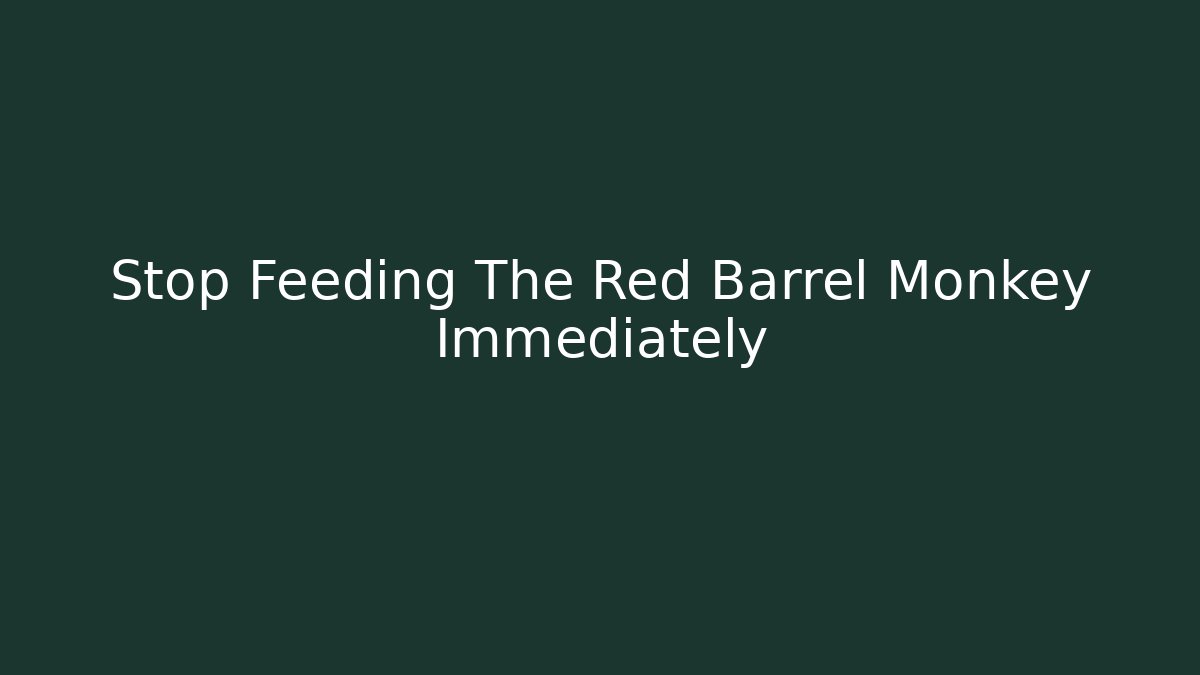Stop Feeding The Red Barrel Monkey Immediately