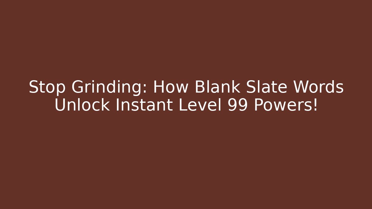 Stop Grinding: How Blank Slate Words Unlock Instant Level 99 Powers!