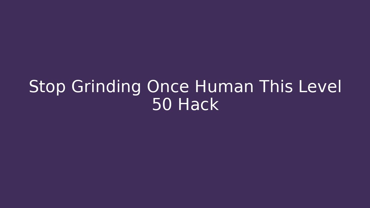 Stop Grinding Once Human This Level 50 Hack