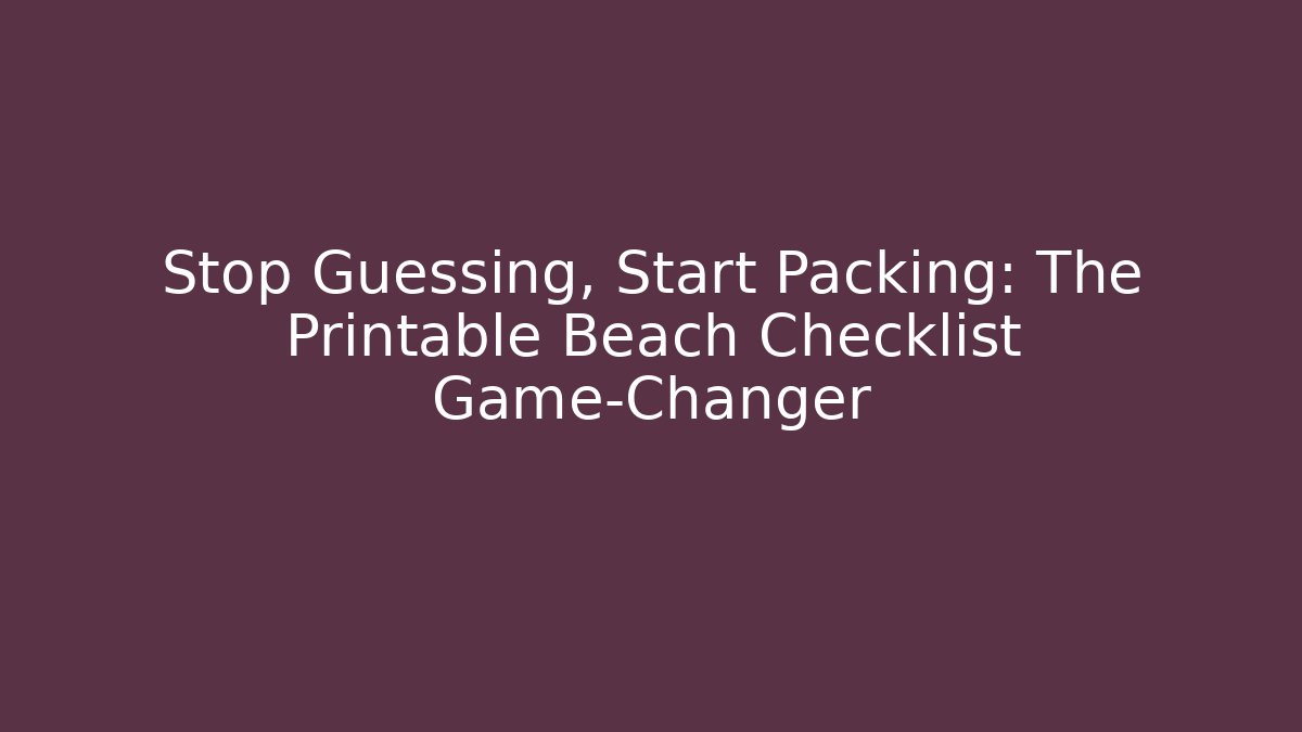 Stop Guessing, Start Packing: The Printable Beach Checklist Game-Changer