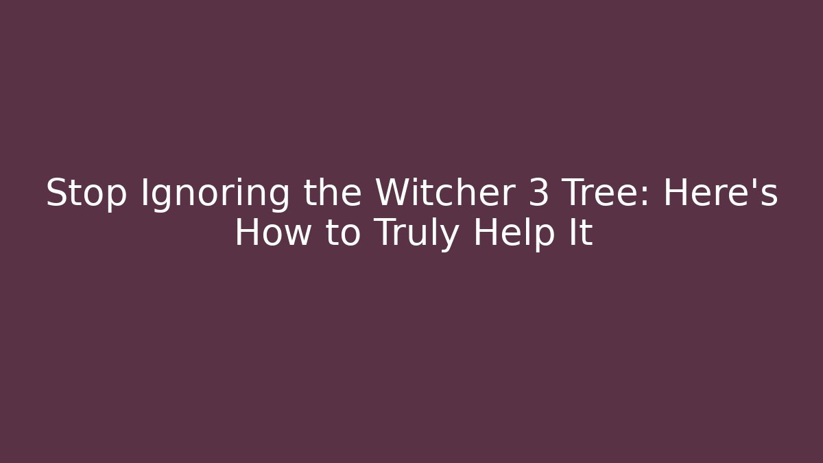 Stop Ignoring the Witcher 3 Tree: Here's How to Truly Help It