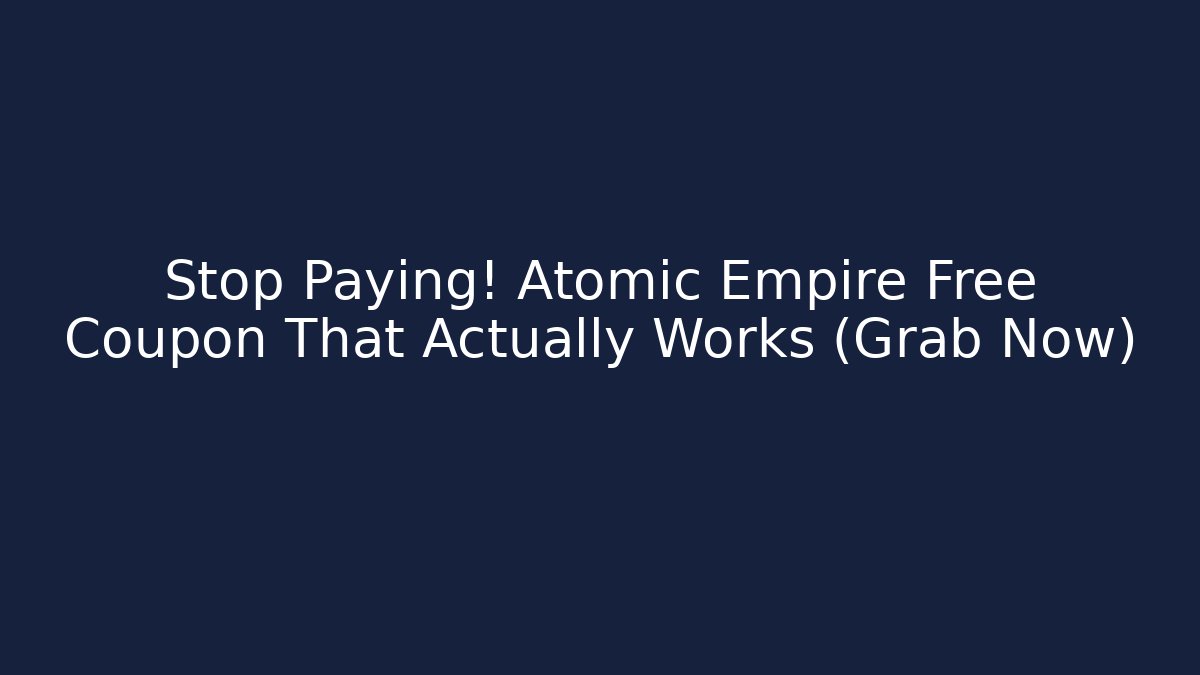 Stop Paying! Atomic Empire Free Coupon That Actually Works (Grab Now)