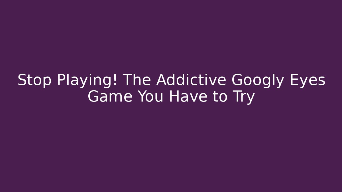 Stop Playing! The Addictive Googly Eyes Game You Have to Try