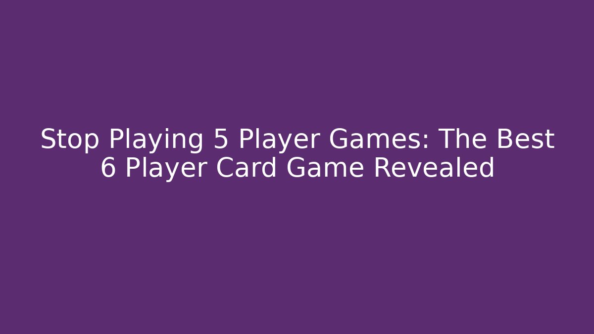 Stop Playing 5 Player Games: The Best 6 Player Card Game Revealed
