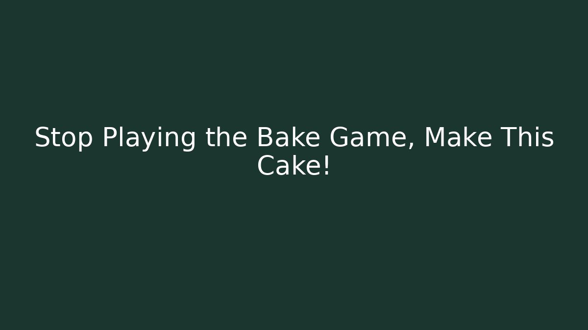 Stop Playing the Bake Game, Make This Cake!