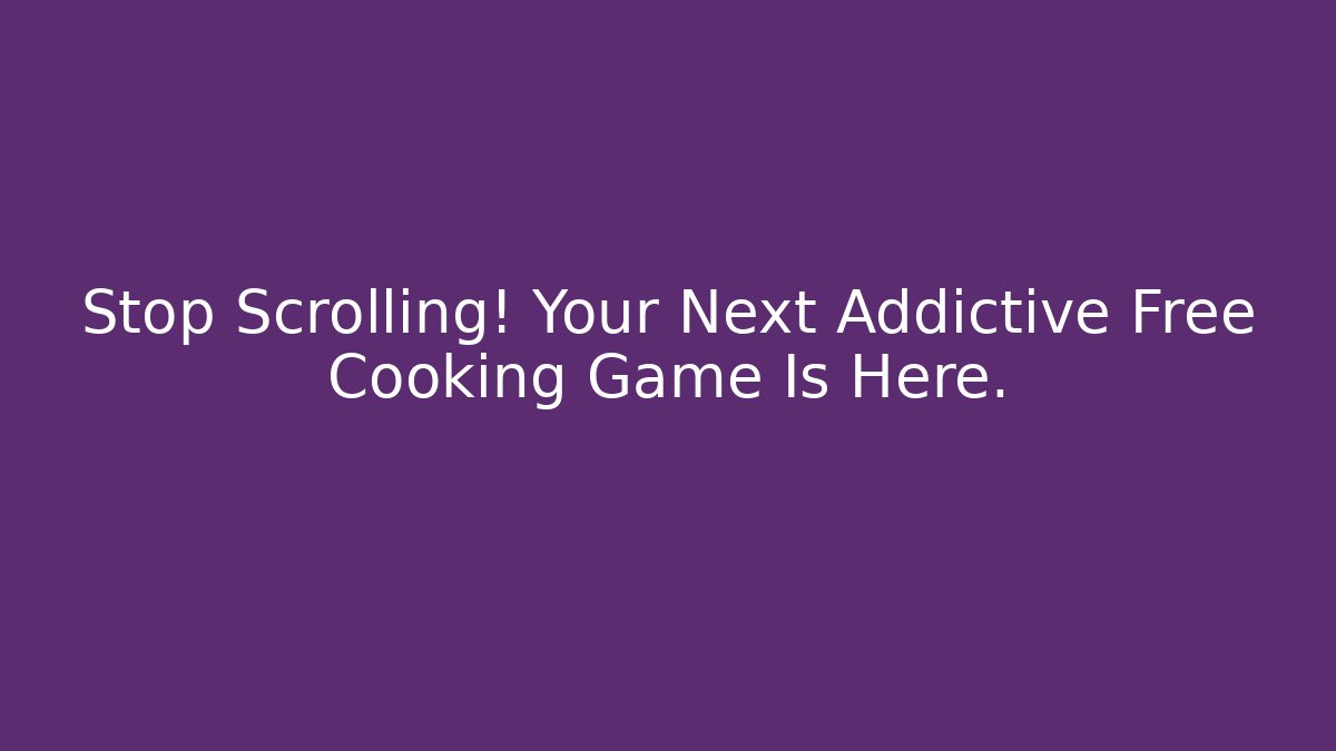 Stop Scrolling! Your Next Addictive Free Cooking Game Is Here.