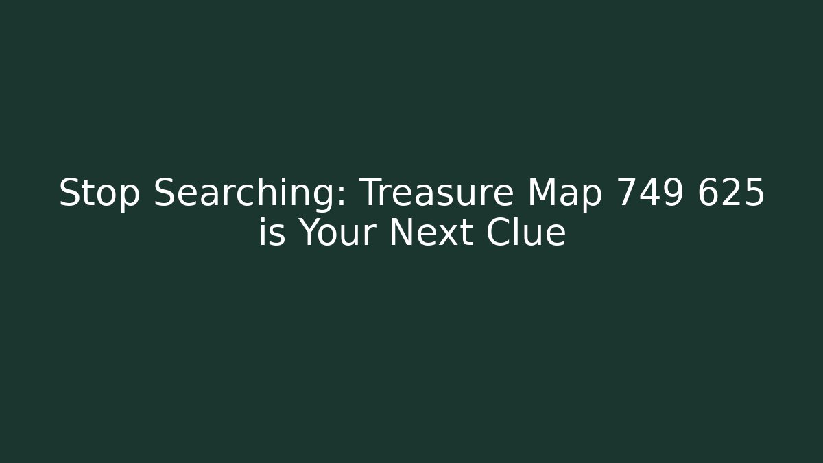 Stop Searching: Treasure Map 749 625 is Your Next Clue