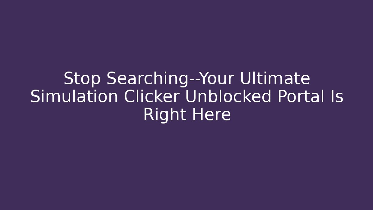 Stop Searching—Your Ultimate Simulation Clicker Unblocked Portal Is Right Here