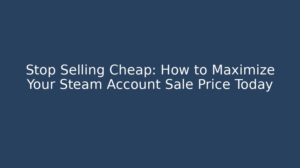 Stop Selling Cheap: How to Maximize Your Steam Account Sale Price Today