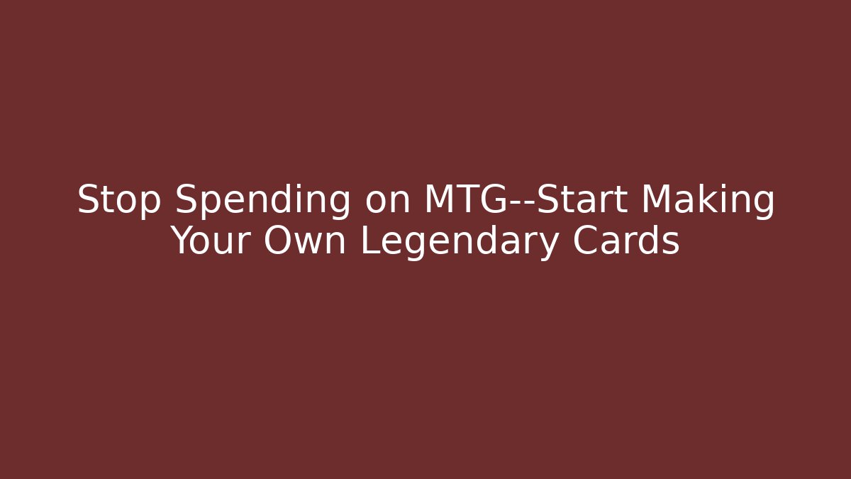 Stop Spending on MTG—Start Making Your Own Legendary Cards