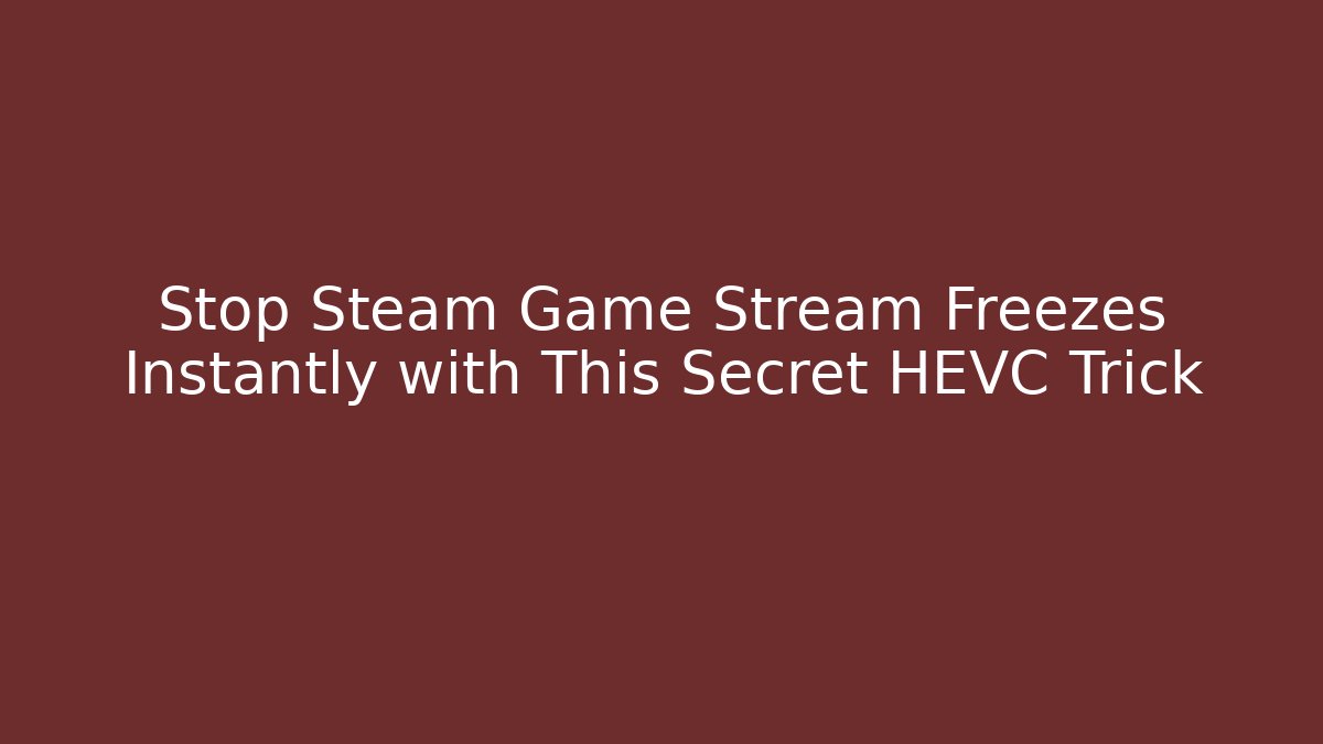 Stop Steam Game Stream Freezes Instantly with This Secret HEVC Trick