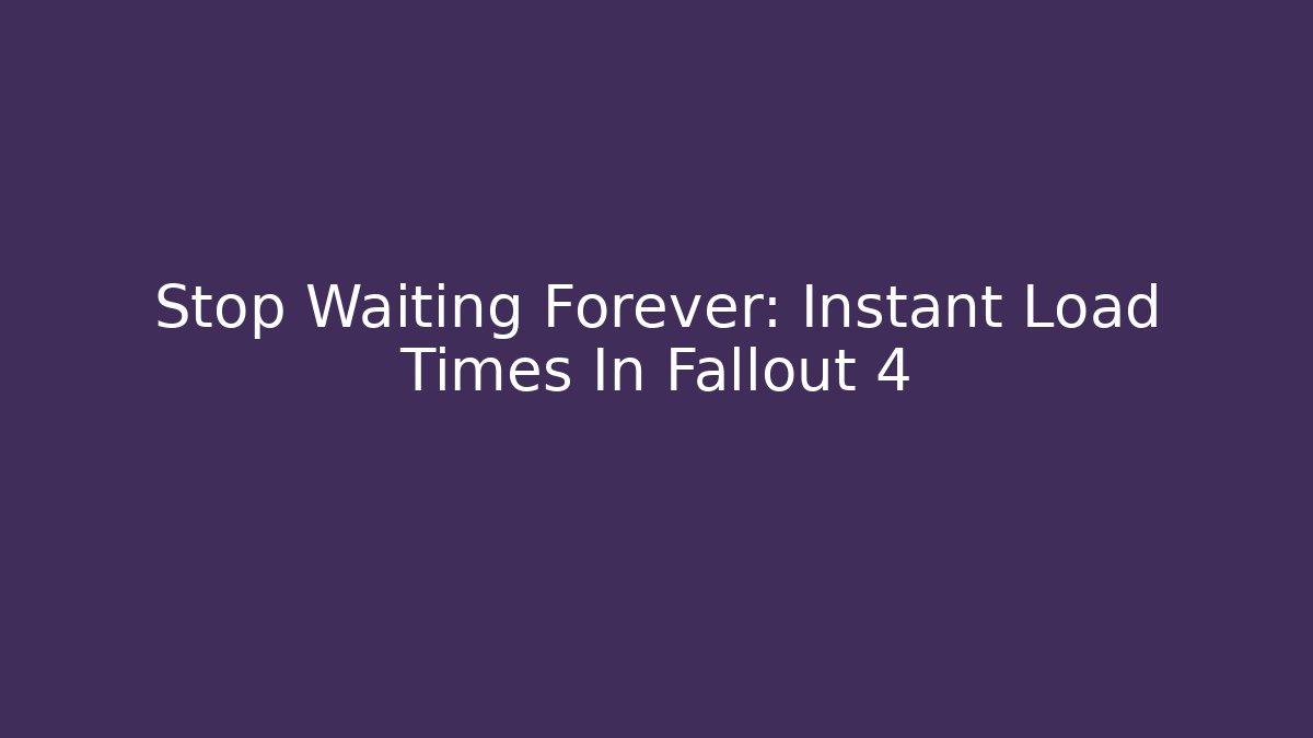 Stop Waiting Forever: Instant Load Times In Fallout 4