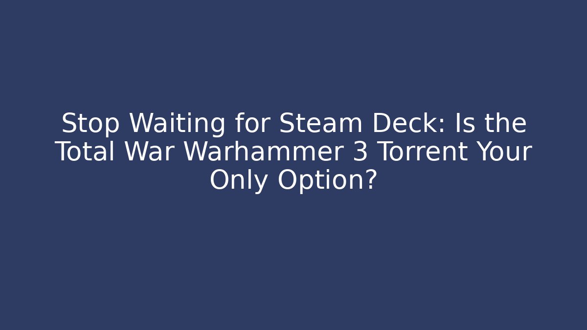 Stop Waiting for Steam Deck: Is the Total War Warhammer 3 Torrent Your Only Option?