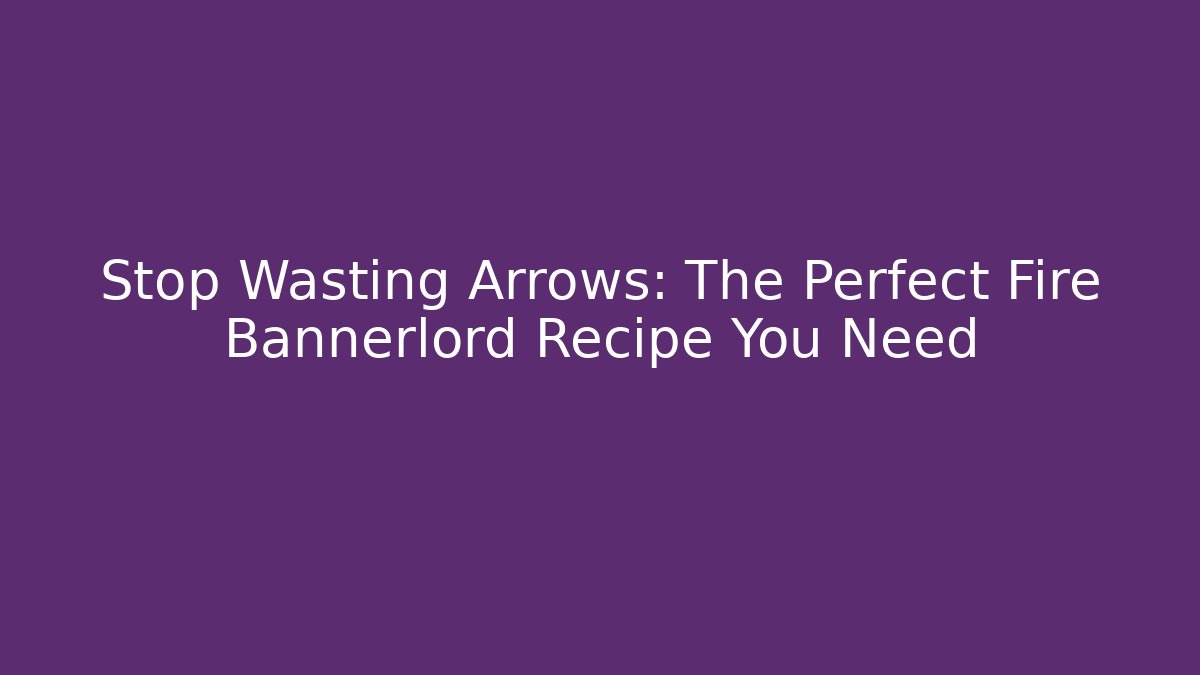 Stop Wasting Arrows: The Perfect Fire Bannerlord Recipe You Need - The Family Holidays