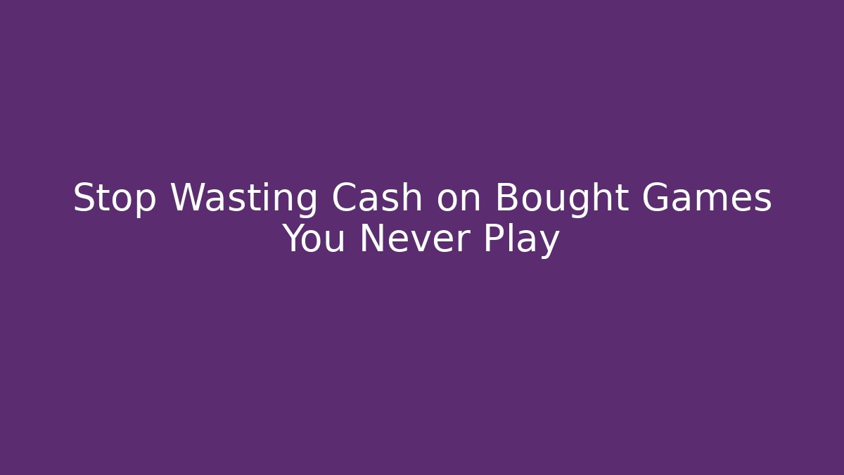 Stop Wasting Cash on Bought Games You Never Play